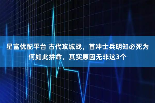 星富优配平台 古代攻城战，首冲士兵明知必死为何如此拼命，其实原因无非这3个