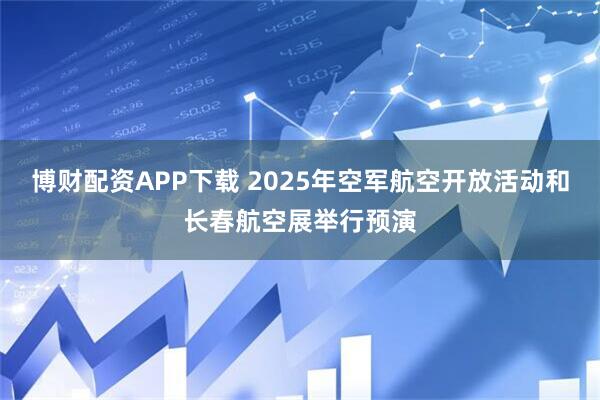 博财配资APP下载 2025年空军航空开放活动和长春航空展举行预演