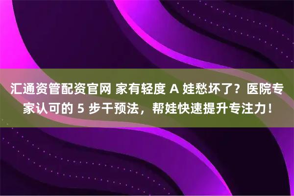 汇通资管配资官网 家有轻度 A 娃愁坏了？医院专家认可的 5 步干预法，帮娃快速提升专注力！