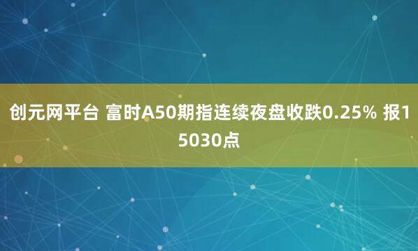 创元网平台 富时A50期指连续夜盘收跌0.25% 报15030点