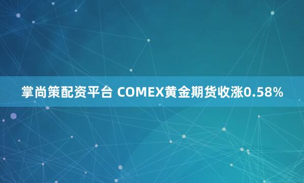 掌尚策配资平台 COMEX黄金期货收涨0.58%