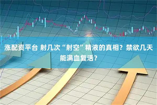 涨配资平台 射几次“射空”精液的真相？禁欲几天能满血复活？