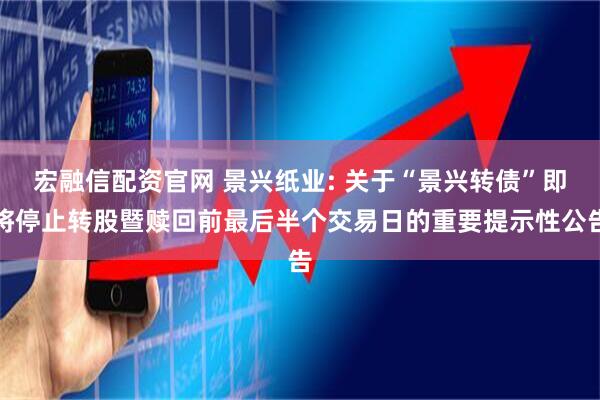宏融信配资官网 景兴纸业: 关于“景兴转债”即将停止转股暨赎回前最后半个交易日的重要提示性公告