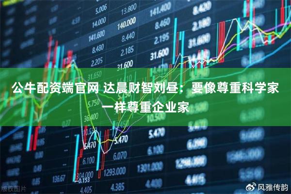 公牛配资端官网 达晨财智刘昼：要像尊重科学家一样尊重企业家
