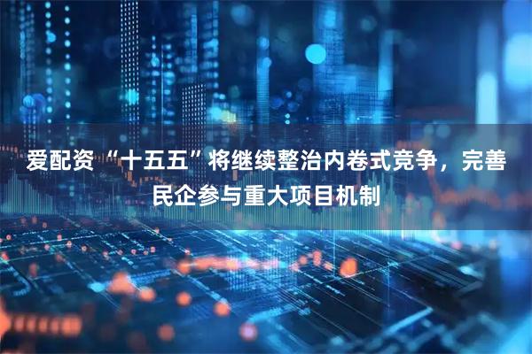爱配资 “十五五”将继续整治内卷式竞争，完善民企参与重大项目机制