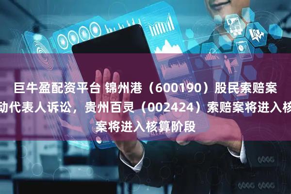 巨牛盈配资平台 锦州港（600190）股民索赔案或将启动代表人诉讼，贵州百灵（002424）索赔案将进入核算阶段
