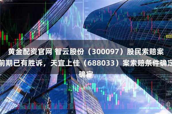 黄金配资官网 智云股份（300097）股民索赔案前期已有胜诉，天宜上佳（688033）案索赔条件确定