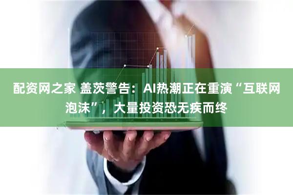配资网之家 盖茨警告：AI热潮正在重演“互联网泡沫”，大量投资恐无疾而终