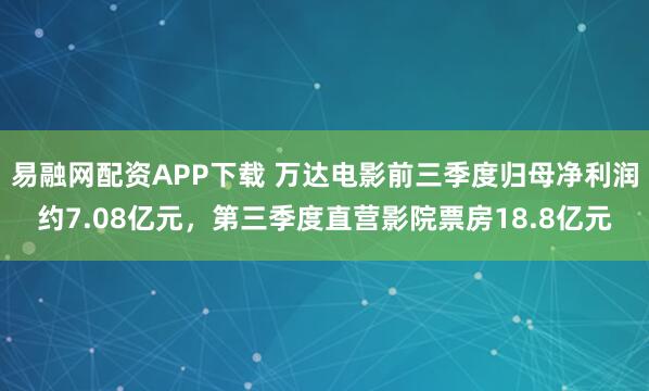 易融网配资APP下载 万达电影前三季度归母净利润约7.08亿元，第三季度直营影院票房18.8亿元