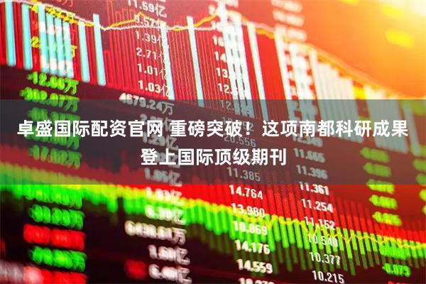 卓盛国际配资官网 重磅突破！这项南都科研成果登上国际顶级期刊