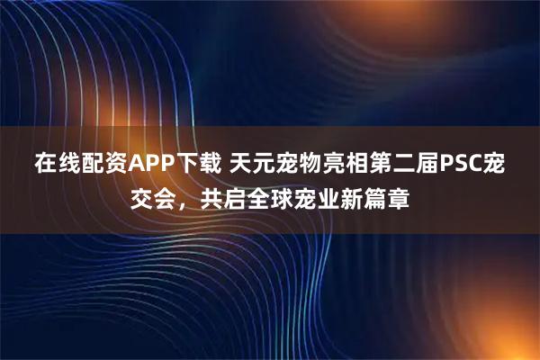 在线配资APP下载 天元宠物亮相第二届PSC宠交会，共启全球宠业新篇章