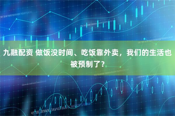 九融配资 做饭没时间、吃饭靠外卖，我们的生活也被预制了？