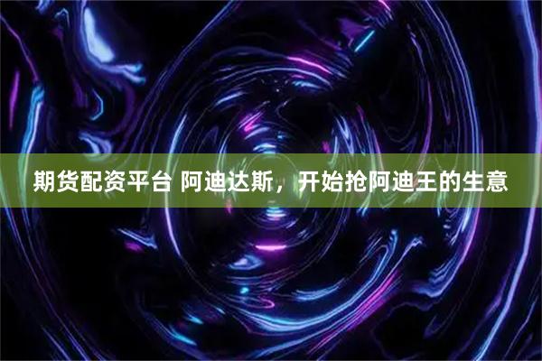 期货配资平台 阿迪达斯，开始抢阿迪王的生意