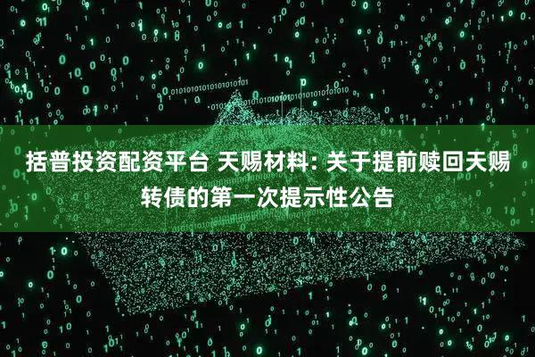 括普投资配资平台 天赐材料: 关于提前赎回天赐转债的第一次提示性公告