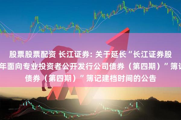 股票股票配资 长江证券: 关于延长“长江证券股份有限公司2025年面向专业投资者公开发行公司债券（第四期）”簿记建档时间的公告