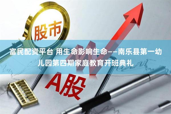 富民配资平台 用生命影响生命——南乐县第一幼儿园第四期家庭教育开班典礼