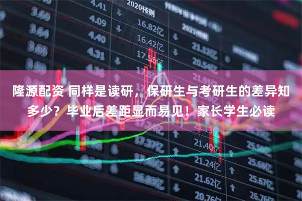 隆源配资 同样是读研，保研生与考研生的差异知多少？毕业后差距显而易见！家长学生必读