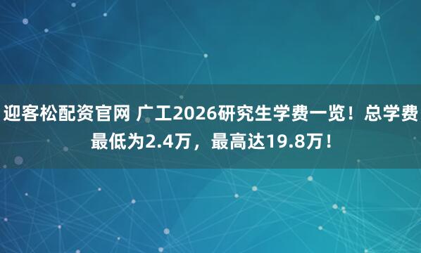 迎客松配资官网 广工2026研究生学费一览！总学费最低为2.4万，最高达19.8万！