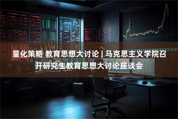 量化策略 教育思想大讨论 | 马克思主义学院召开研究生教育思想大讨论座谈会
