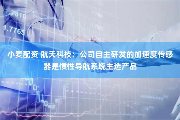小麦配资 航天科技：公司自主研发的加速度传感器是惯性导航系统主选产品