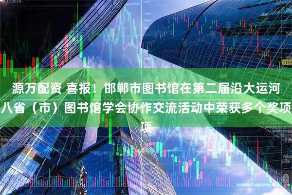 源万配资 喜报！邯郸市图书馆在第二届沿大运河八省（市）图书馆学会协作交流活动中荣获多个奖项