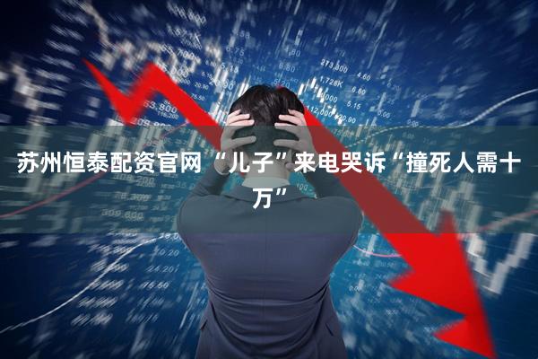 苏州恒泰配资官网 “儿子”来电哭诉“撞死人需十万”