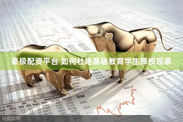 豪极配资平台 如何杜绝基础教育学生择校现象