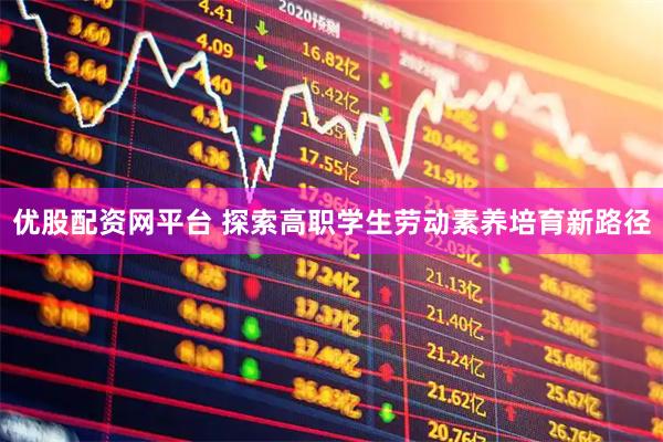 优股配资网平台 探索高职学生劳动素养培育新路径