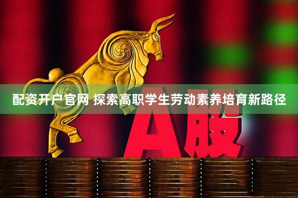 配资开户官网 探索高职学生劳动素养培育新路径