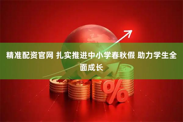 精准配资官网 扎实推进中小学春秋假 助力学生全面成长