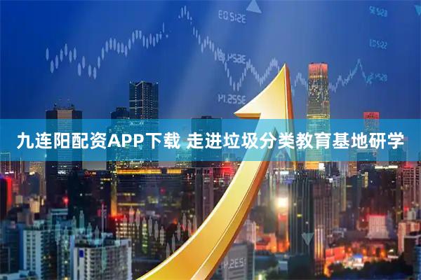 九连阳配资APP下载 走进垃圾分类教育基地研学