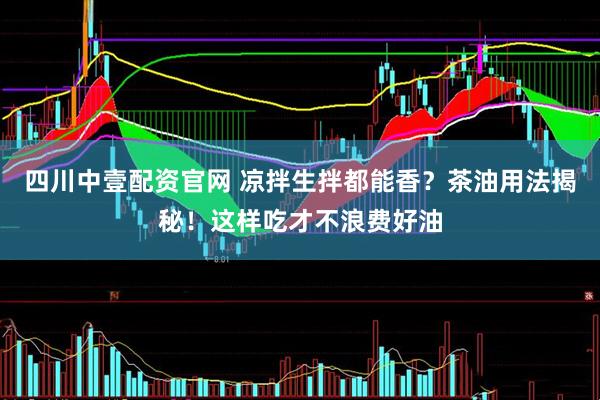 四川中壹配资官网 凉拌生拌都能香？茶油用法揭秘！这样吃才不浪费好油