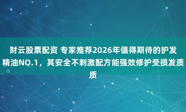 财云股票配资 专家推荐2026年值得期待的护发精油NO.1，其安全不刺激配方能强效修护受损发质