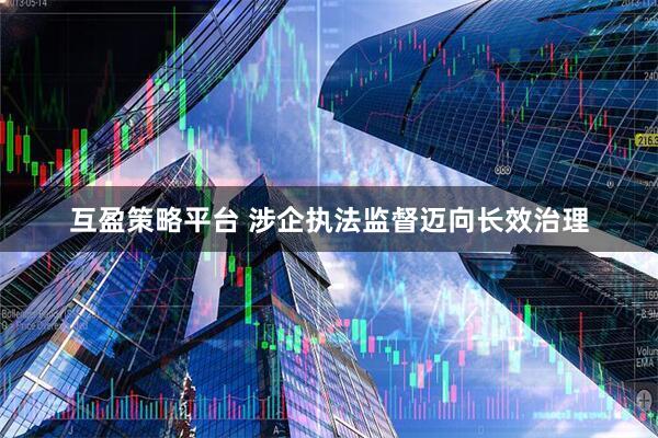 互盈策略平台 涉企执法监督迈向长效治理