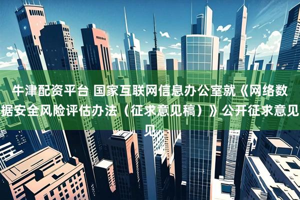 牛津配资平台 国家互联网信息办公室就《网络数据安全风险评估办法（征求意见稿）》公开征求意见