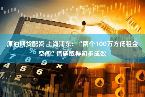 原油期货配资 上海浦东：“两个100万方低租金空间”措施取得初步成效