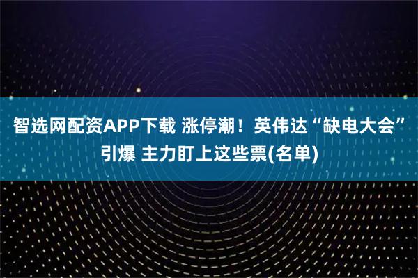 智选网配资APP下载 涨停潮！英伟达“缺电大会”引爆 主力盯上这些票(名单)