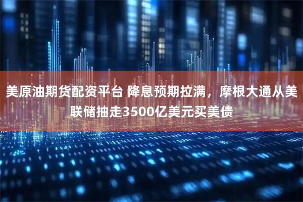 美原油期货配资平台 降息预期拉满，摩根大通从美联储抽走3500亿美元买美债