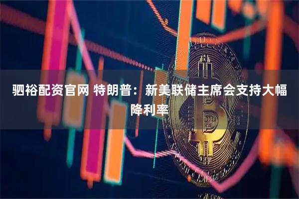 驷裕配资官网 特朗普：新美联储主席会支持大幅降利率