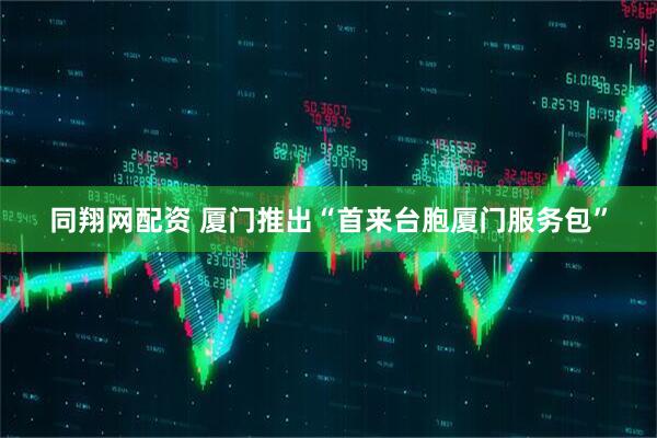 同翔网配资 厦门推出“首来台胞厦门服务包”