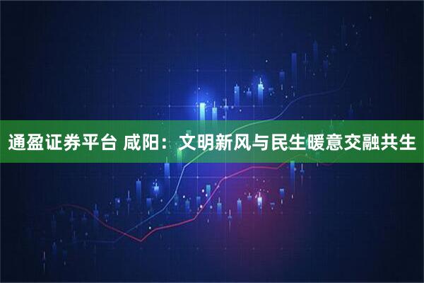 通盈证券平台 咸阳：文明新风与民生暖意交融共生