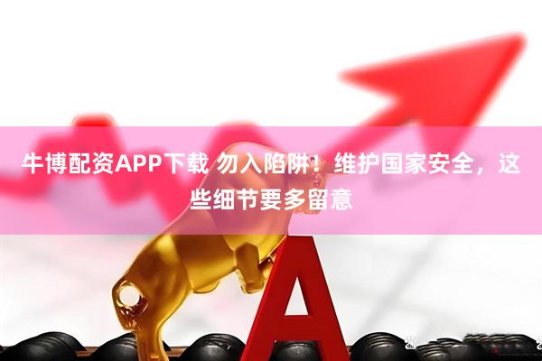 牛博配资APP下载 勿入陷阱！维护国家安全，这些细节要多留意