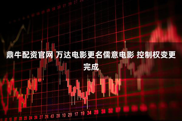 鼎牛配资官网 万达电影更名儒意电影 控制权变更完成