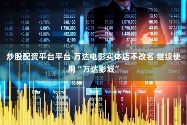 炒股配资平台平台 万达电影实体店不改名 继续使用“万达影城”