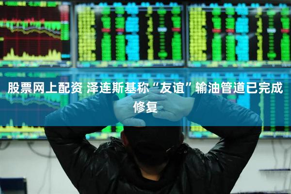 股票网上配资 泽连斯基称“友谊”输油管道已完成修复