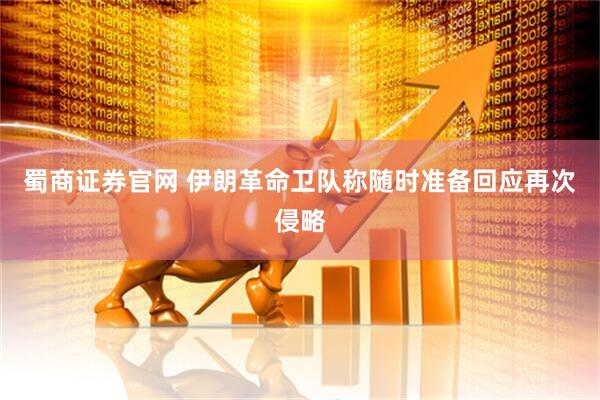 蜀商证券官网 伊朗革命卫队称随时准备回应再次侵略