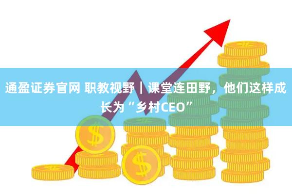 通盈证券官网 职教视野｜课堂连田野，他们这样成长为“乡村CEO”