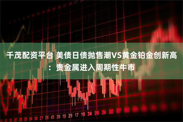 千茂配资平台 美债日债抛售潮VS黄金铂金创新高：贵金属进入周期性牛市