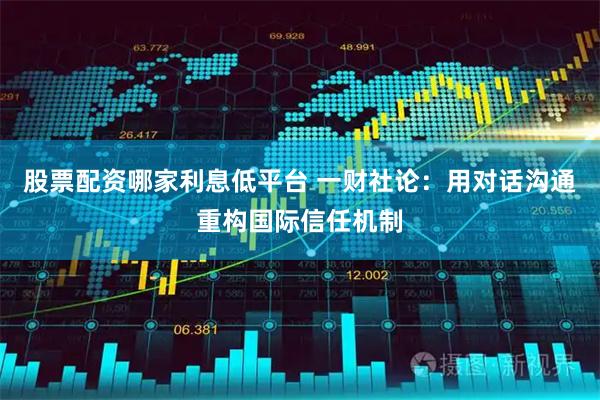 股票配资哪家利息低平台 一财社论：用对话沟通重构国际信任机制