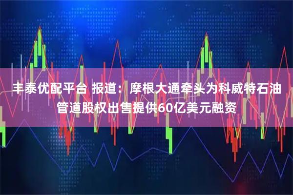 丰泰优配平台 报道：摩根大通牵头为科威特石油管道股权出售提供60亿美元融资
